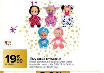 BOG Toys  19%  La poupee  Cry Babies Tiny Cuddles Poupon à fonctions qui pleure de vraies larmes lorsqu'on lui presse la tete. Taille 25cm. Existe en différents modèles. Dès 18 mois. 