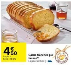 € +50  la pièce lekg: 7.50€  gache tranchée pur beurre la pièce de 600 g 
