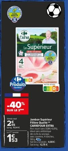 FUCH QUALITE  Extra  4  160  Le Supérieur  Avec couenne  Produits  Carrefour  -40%  SUR LE 2 ME  Vendu sou  2  55 Lekg: 15.94 €  Le 2 produt  1€  LOUPE QUALITE  NUTRI-SCORE  ABCD  Jambon Supérieur Fil