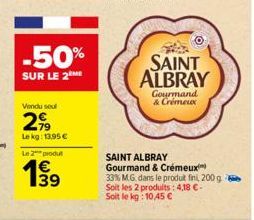 -50%  SUR LE 2  Vendu soul  299  Le kg: 13,95 €  Le 2 produ  €  SAINT ALBRAY  Gourmand & Crémeux  SAINT ALBRAY  Gourmand & Crémeux  33% M.G. dans le produit fini, 200 g. Soit les 2 produits: 4,18 €-So