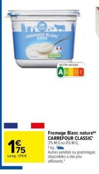 15  Lekg: 175€  FROMAGE BLANC  NUTRI-SCORE  Fromage Blanc nature CARREFOUR CLASSIC 3% MG ou 0% M.G. 1kg  Autres variétés ou grammages disponibles à des prix différents. 