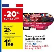-20%  sur le 2  vendu seu  245  lekg: 20,42 €  le 2 produ  €  1⁹6  chevre gourmand  cranberries  chèvre gourmand carrefour extra cranberry ou papaye. 2x60g 6  soit les 2 produits: 4,41 € - soit le kg: