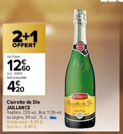 2+1  OFFERT  Les 3 pour  1260 420  LeL: 5.60€ Soit La bout  Clairette de Die JAILLANCE  Tradition, 7,5% vol, Brut, 11,5% vol.  ou Légère, 9% vol., 75 d.  Vendu seul: 6,30 €  Soit le L:8.40 €  Taillanc