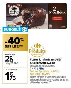 P Extra  SURGELÉ  -40%  SUR LE 2  Vendu soul  2922  Lokg: 15.37 €  Le 2 produ  175  Produits  Cœurs fondants surgelés CARREFOUR EXTRA Chocolat noir ou caramel, 2x95g.  Soit les 2 produits: 4,67 €. Soi
