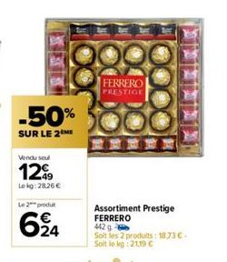 -50%  SUR LE 2M  Vendu seul  1299  Le kg:28,26 €  Le 2 produt  624  FERRERO PRESTIGE  Assortiment Prestige FERRERO 442 g  Soit les 2 produits: 18.73 €-Soit le kg: 21.19€ 