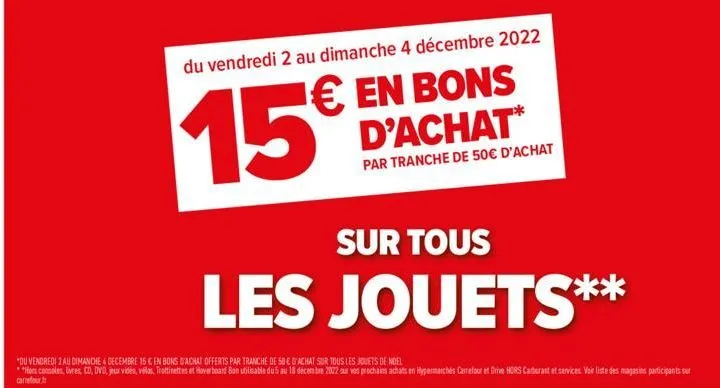 du vendredi 2 au dimanche 4 décembre 2022  € en bons d'achat*  15€  par tranche de 50€ d'achat  sur tous  les jouets**  "du vendredi 2 au dimanche 4 decembre 15 cen bons d'achat offerts par tranche de