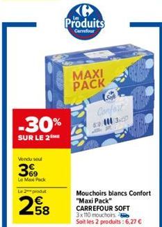 -30%  SUR LE 2 ME  Vendu seul  3%9  Le Max Pack  Le 2 produ  258  Produits  Carrefour  MAXI PACK  Confort  6:03  Mouchoirs blancs Confort "Maxi Pack" CARREFOUR SOFT 3x110 mouchoirs.  Soit les 2 produi