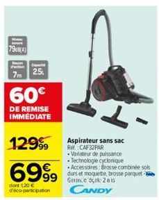 sonors  79(A)  7m  60€  DE REMISE IMMÉDIATE  Cond  25  12999  6999  dont 120 € d'éco-participation  99 Geek 2015 CANDY  Aspirateur sans sac Ref.: CAF32PAR  Variateur de puissance  • Technologie cyclon