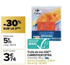 -30%  sur le 2 me  vendu seul  5  lekg:38.21€  le 2 produt  394  extra  angiature more  asc  truite de mer asc carrefour extra 4 tranches, 140 g. soit les 2 produits: 9,09 €-soit le kg: 32,46 €  truit