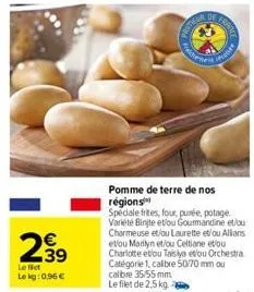 239  €  le fict le kg: 0,96 €  de  printieur  enes  fran  pomme de terre de nos régions  spéciale frites, four, purée, potage variété binjte et/ou gourmandine et/ou charmeuse et/ou laurette et/ou alli