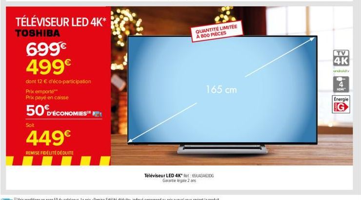 TÉLÉVISEUR LED 4K*  TOSHIBA  699€ 499€  dont 12 € d'éco-participation  Prix emporte**  Prix payé en caisse  Soit  D'ÉCONOMIE  449€  REMISE FIDÉLITÉ DÉDUITE  QUANTITÉ LIMITÉE À 800 PIÈCES  165 cm  Télé