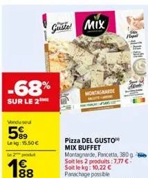 -68%  sur le 2  vondu seul  589  lekg: 15.50€  le 2 produ  € 188  gusto! mix  montagnarde  pizza del gusto mix buffet montagnarde, pancetta, 380g soit les 2 produits :7,77 €-soit le kg: 10,22 € panach