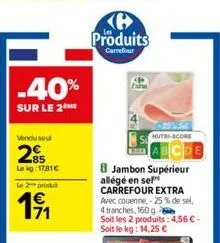 -40%  sur le 2  vendu seul  85 lekg: 17,81€  le 2 produ  191  h produits  carrefour  dine  nutri-score  8 jambon supérieur allégé en sel carrefour extra avec couenne, -25% de sel, 4 tranches, 160 g  s