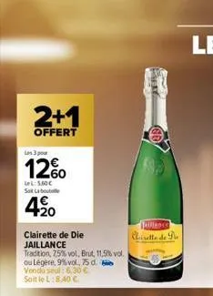 2+1  offert  les 3 pour  1260 420  lel: 5.60€ soit la bout  clairette de die  jaillance  tradition, 7,5% vol, brut, 11,5% vol.  ou légère, 9% vol., 75 d.  vendu seul: 6,30 €  soit le l:8,40 €  teillan