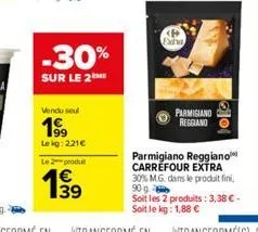 vendu seul  199  lekg: 221€  le 2 produt  1€  -30%  sur le 2 me  exi  parmigiano  reggiano  do  parmigiano reggiano carrefour extra 30% m.g. dans le produit fini, 90 g soit les 2 produits: 3,38 € - so