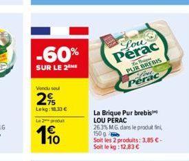 -60%  SUR LE 2 ME  Vendu sout  2%  Lekg: 18.33€  Le 2 prot  110  La Brique Pur brebis LOU PERAC 26.3% MG. dans le produit fini, 150 g  Soit les 2 produits: 3,85 €-Soit le kg: 12,83 €  Lou Perac  Briqu