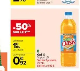 -50%  sur le 2  vendu soul  195  lel: 123 €  le 2 produit  092  8 oasis tropical, 1,5l soit les 2 produits: 277€ -  soit le l: 0,92 €  tropical  oasis 