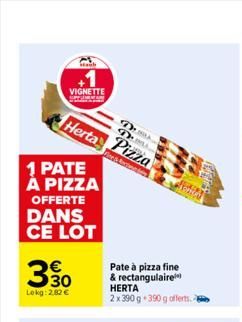 VIGNETTE  Staub  Herta  1 PATE À PIZZA  OFFERTE DANS CE LOT  €  30  Lokg: 2,82 €  D D  Pizza  Vice & Rede  Pate à pizza fine & rectangulaire HERTA  2 x 390 g 390 g offerts -  