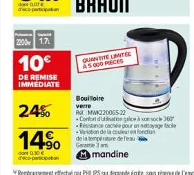 2200 1.7  10€  de remise immediate  2.4%  14.%0  €  dont 0.30 € d'éco-participation  quantité limitée a 5 000 pieces  bouilloire verre  ref. mwk220065-22 .confort d'utilisation grâce à son socle 360 -