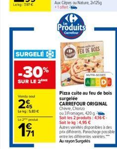 SURGELÉ  -30%  SUR LE 2 ME  Vendu sou  25  Le kg: 5.83 €  Le 2 produ  1⁹1  71  Produits Carrefour  Pal  FEU DE BOIS  NUTRI-SCORE  Pizza cuite au feu de bois surgelée  CARREFOUR ORIGINAL  Chèvre, Chori