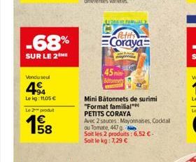 -68%  SUR LE 2 ME  Vendu seul  4  Lekg: 11,05 €  Le 2 produ  €  15/08  LEDERT FAMILIAL  (Petits Coraya  Mini Bâtonnets de surimi "Format familial™  PETITS CORAYA  Avec 2 sauces: Mayonnaises, Cocktail 