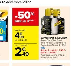 -50%  SUR LE 2ÈME  Vendu seul  4€  +99 Le L: 6,24 €  Le 2 produit  299  49  SCHWEPPES SELECTION Saveur Citron Vert, Poivre  Rose, Hibiscus, Gingembre ou Gingembre & Piment, 4 x 20 cl.  Soit les 2 prod