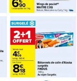 surgelé  2+1  offert  vendu soul  409  le kg: 913 €  les 3 pour  €  818  le kg: 6,09 €  findus  wings de poulet maitre coq  nature, mexicaine ou curry, 1 kg.  448 g au rayon surgelés  bâtonnets de col