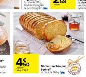 € +50  La pièce Lekg: 7.50€  Gache tranchée pur beurre La pièce de 600 g 