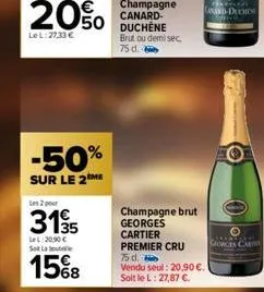 20%  lel: 27,33 €  -50%  sur le 2 me  les 2 pour  3195  lel:20,90 € sot la  15%8  68  champagne canard-duchene brut ou demisec 75 d.  champagne brut georges cartier premier cru  75 d.  vendu seul: 20,
