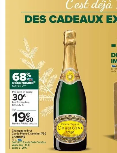 68%  d'économies sur le 2  prix payé en caisse  30€  les 2 bouteilles le l: 20 €  soit  19%  remise fidélité déduite  champagne brut  cuvée pierre chanoine 1730 chanoine  75 d.  soit 10.20 € sur la ca