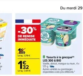 -30%  de remise immédiate  189  le kg: 3,78 €  €  13/12  le kg: 2,64 €  yaourts à la grecque les 300 & bio  vanille, abricot, mangue ou mure, 4x 125 g  autres variétés ou grammages disponibles à des p