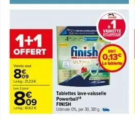 1+1  offert  vendu soul  8%9  lekg:21,23€  les 2 pour  809  €  lokg: 10,62 €  finish  galer  ultima  finish ultimate 0%, per 30, 381g.  tablettes lave-vaisselle powerball  vignette  soit  0,13€  la ta