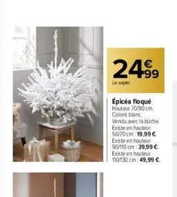 24.⁹9  le sapin  épicéa floqué hauteur 70/90cm coloris blanc  vendu avec la buche  existe en hauteur  50/70 cm: 19,99 €  existe en hauteur 90/110 cm: 39,99 € existe en hauteur 110/130 cm: 49,99 €  