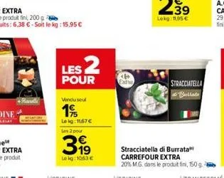 hanelle  les 2  pour  vendu seul  195  lekg: 11,67 € les 2 pour  399  le kg: 10,63 €  extra  stracciatella  di burlata  stracciatella di burrata carrefour extra  20% m.g. dans le produit fini, 150 g. 