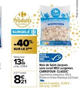 Produits  Carrefour  SURGELÉ  -40%  SUR LE 2 ME  Vondu soul  139  Lekg: 27,38 €  Le 2 produt  821  Classic  CX DE SAINT JACQUES  PECHE DURABLE MSC  Noix de Saint-Jacques sans corail MSC surgelées CARR