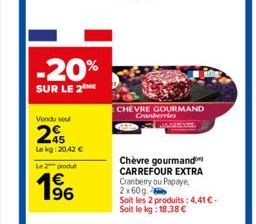 -20%  SUR LE 2  Vendu seu  245  Lekg: 20,42 €  Le 2 produ  €  1⁹6  CHEVRE GOURMAND  Cranberries  Chèvre gourmand CARREFOUR EXTRA Cranberry ou Papaye. 2x60g 6  Soit les 2 produits: 4,41 € - Soit le kg: