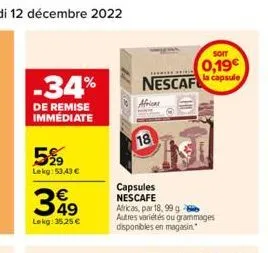 -34%  de remise immédiate  5%9  lekg: 53,43 €  349  €  lekg: 35,25 €  capsules nescafe  nescaf  18  africas, par 18, 99 g autres variétés ou grammages disponibles en magasin.  chi  soit  0,19€ la caps