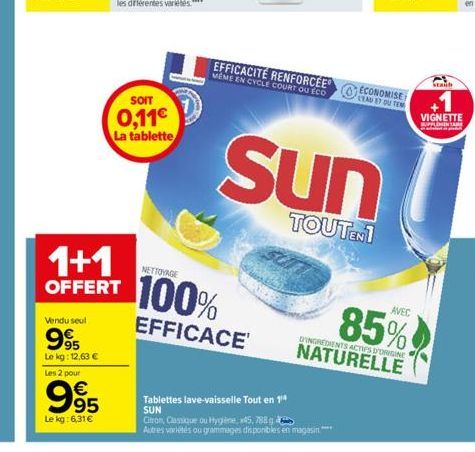 Vendu seul  995  Le kg: 12.63 €  Les 2 pour  995  Le kg: 6,31€  1+1  OFFERT  SOIT  0,11€  La tablette  NETTOYAGE  100%  EFFICACE  Tablettes lave-vaisselle Tout en 1¹0 SUN  Citron, Classique ou Hygiène