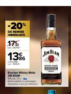 -20%  DE REMISE IMMÉDIATE  175/2  LeL:2474 €  13%  La bouteille LeL: 19,90 €  Bourbon Whisky White JIM BEAM  40% vol, 70 cl  Autres variétés ou grammages disponibles à des prix différents  JIM BEAM  K