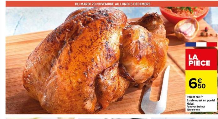 DU MARDI 29 NOVEMBRE AU LUNDI 5 DÉCEMBRE  LA PIÈCE  6%  Poulet rôti Existe aussi en poulet Halal.  Au rayon Traiteur libre-service 