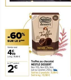 -60%  SUR LE 2  Vendu seul  49  Lekg: 19,96 €  Le 2 produ  2€  Nestle dessert  Truffes  NOIR 70%  Truffes au chocolat NESTLÉ DESSERT Noir 70%, Noir 85%, Noir, Lait ou Caramel, 250g. Soit les 2 p 2 pro