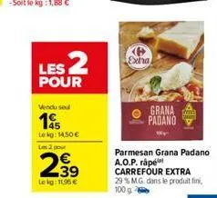les 2  pour  vendu seul  1455  lokg: 14,50 € les 2 pour  239  €  lekg: 11,95€  extra  grana face padano  parmesan grana padano a.o.p. râpé carrefour extra  29 % m.g. dans le produit fini, 100 g 