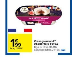 19⁹  €  Lekg: 2211 €  te Cœur fruité  Cœur gourmand CARREFOUR EXTRA Figue ou citron, 14% M.G. dans le produit fini, 2x45g. 