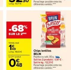 -68%  sur le 2 me  vendu soul  199  lekg: 1.63€  le 2 produ  048  belin chipster  lentilles  oral pap  chips lentilles belin  paprika ou salé, 80g soit les 2 produits: 1,97 € - soit le kg: 12,31 € pan