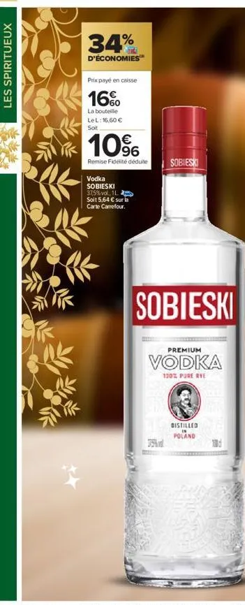 les spiritueux  34%  d'économies  prix payé en caisse  16%  la bouteille lel: 16,60 € soit  10%  remise fidélité déduite  vodka sobieski 37,5%vol, 1l soit 5,64 € sur la carte carrefour.  sobieski  sob