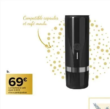 compatible capsules et café moulu  69€  la machine à café dont 0,32 € d'éco-participation  