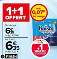 1+1  OFFERT  Vendu soul  63  Le kg:8,65 € Les 2 pour  635  Lokg: 4,33 € FINISH  sorr  Le lavage  finish  POWER  +1  VIGNETTE SPECI 