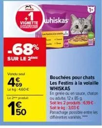 +1  vignette  -68%  sur le 2 me  vendu soul  49  le kg 460 €  le 2 produt  €  whiskas  bouchées pour chats les festins à la volaille whiskas  en gelée ou en sauce, chaton ou adulte, 12 x 85 g  soit le