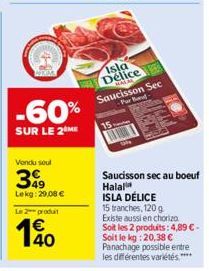 -60%  SUR LE 2 ME  Vondu soul  399  Lekg: 29,08 €  Le 2 produit  140  Isla Délice  HALL  Saucisson Sec  -Pur Bad- Saucisson sec au boeuf Halal ISLA DÉLICE  15 tranches, 120 g  Existe aussi en chorizo 