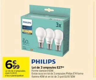 philips  60.  6.99  le lot de 3 ampoules dont 0,36€ d'éco-participation  3x  philips  lot de 3 ampoules e27 forme standard 60w.  existe aussi en lot de 3 ampoules philips e14 forme  flamme 40w et en l